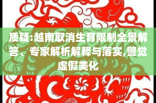質疑:越南取消生育限制全景解答、專家解析解釋與落實,警覺虛假美化