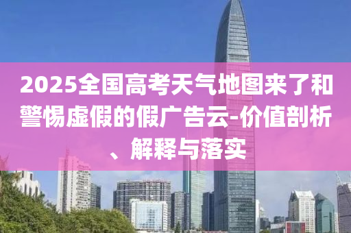 2025全國高考天氣地圖來了和警惕虛假的假廣告云-價值剖析、解釋與落實