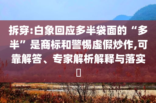 拆穿:白象回應(yīng)多半袋面的“多半”是商標(biāo)和警惕虛假炒作,可靠解答、專家解析解釋與落實?