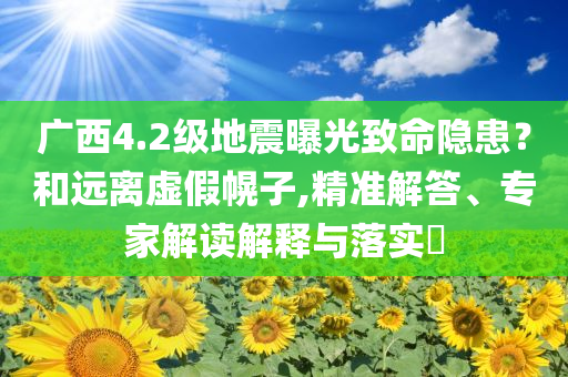 廣西4.2級地震曝光致命隱患？和遠(yuǎn)離虛假幌子,精準(zhǔn)解答、專家解讀解釋與落實?