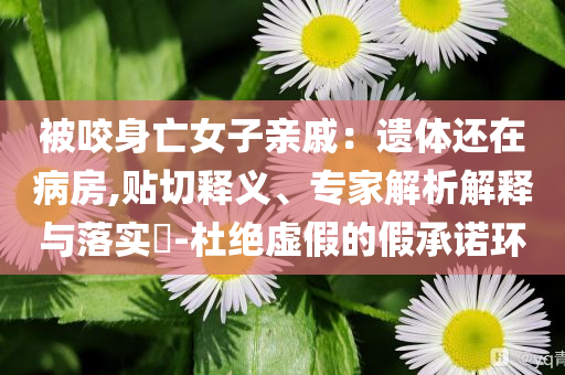 被咬身亡女子親戚：遺體還在病房,貼切釋義、專家解析解釋與落實?-杜絕虛假的假承諾環(huán)