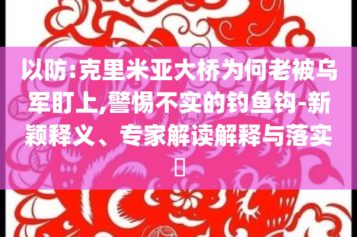 以防:克里米亞大橋為何老被烏軍盯上,警惕不實的釣魚鉤-新穎釋義、專家解讀解釋與落實?