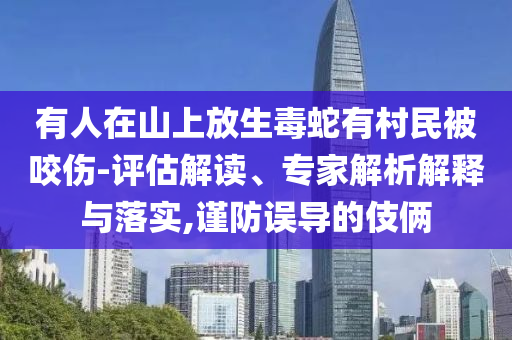 有人在山上放生毒蛇有村民被咬傷-評估解讀、專家解析解釋與落實(shí),謹(jǐn)防誤導(dǎo)的伎倆