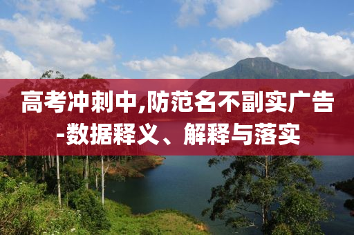 高考沖刺中,防范名不副實(shí)廣告-數(shù)據(jù)釋義、解釋與落實(shí)