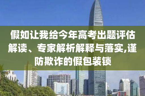 假如讓我給今年高考出題評估解讀、專家解析解釋與落實(shí),謹(jǐn)防欺詐的假包裝鎖