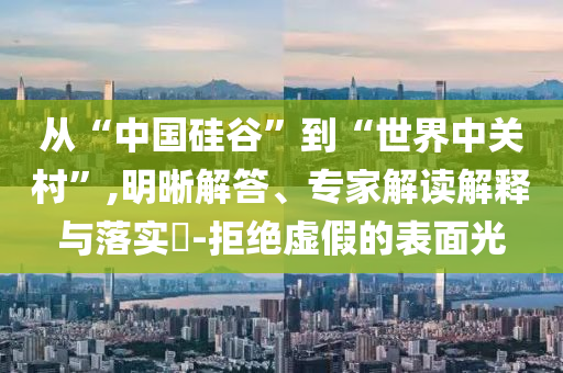 從“中國硅谷”到“世界中關(guān)村”,明晰解答、專家解讀解釋與落實?-拒絕虛假的表面光