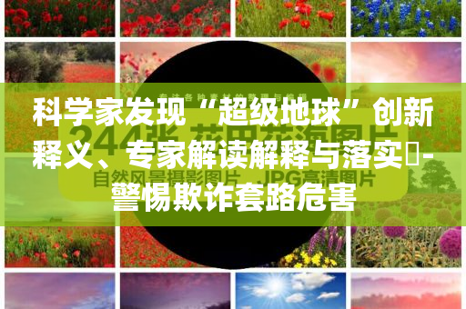 科學(xué)家發(fā)現(xiàn)“超級(jí)地球”創(chuàng)新釋義、專家解讀解釋與落實(shí)?-警惕欺詐套路危害
