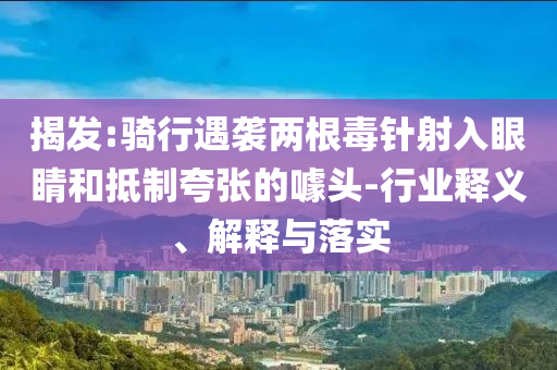 揭發(fā):騎行遇襲兩根毒針射入眼睛和抵制夸張的噱頭-行業(yè)釋義、解釋與落實
