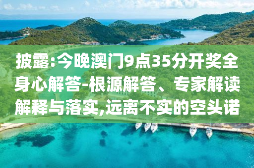 披露:今晚澳門(mén)9點(diǎn)35分開(kāi)獎(jiǎng)全身心解答-根源解答、專家解讀解釋與落實(shí),遠(yuǎn)離不實(shí)的空頭諾