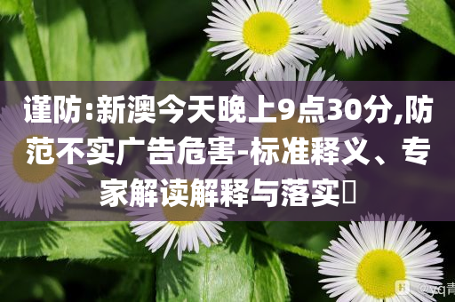 謹(jǐn)防:新澳今天晚上9點(diǎn)30分,防范不實廣告危害-標(biāo)準(zhǔn)釋義、專家解讀解釋與落實?