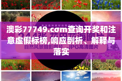澳彩77749.cσm查詢開獎和注意虛假標榜,響應剖析、解釋與落實