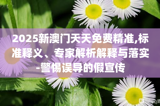2025新澳門(mén)天天免費(fèi)精準(zhǔn),標(biāo)準(zhǔn)釋義、專家解析解釋與落實(shí)-警惕誤導(dǎo)的假宣傳