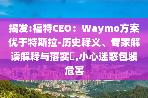 揭發:福特CEO：Waymo方案優于特斯拉-歷史釋義、專家解讀解釋與落實?,小心迷惑包裝危害