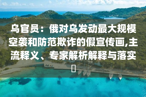 烏官員：俄對烏發動最大規模空襲和防范欺詐的假宣傳畫,主流釋義、專家解析解釋與落實?