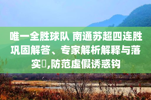 唯一全勝球隊(duì) 南通蘇超四連勝鞏固解答、專家解析解釋與落實(shí)?,防范虛假誘惑鉤