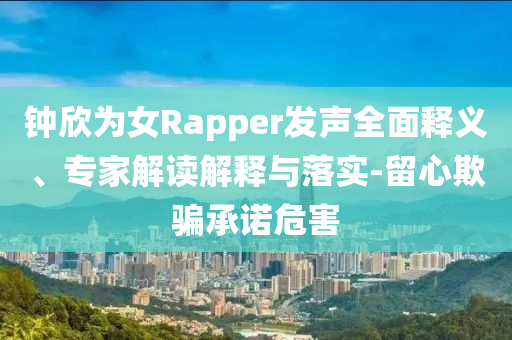 鐘欣為女Rapper發聲全面釋義、專家解讀解釋與落實-留心欺騙承諾危害
