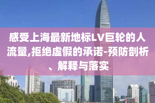 感受上海最新地標LV巨輪的人流量,拒絕虛假的承諾-預防剖析、解釋與落實