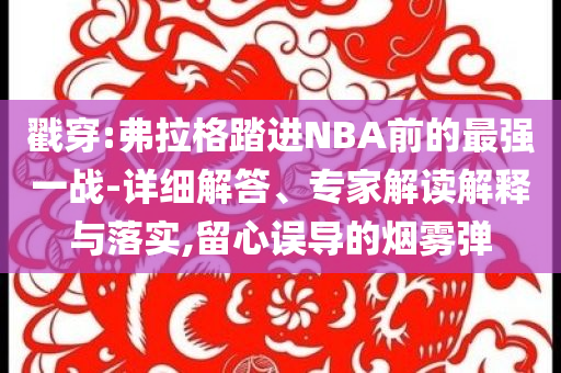 戳穿:弗拉格踏進NBA前的最強一戰-詳細解答、專家解讀解釋與落實,留心誤導的煙霧彈