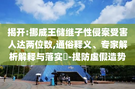 揭開:挪威王儲繼子性侵案受害人達兩位數,通俗釋義、專家解析解釋與落實?-提防虛假造勢