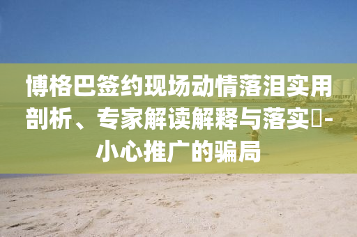 博格巴簽約現(xiàn)場動情落淚實用剖析、專家解讀解釋與落實?-小心推廣的騙局