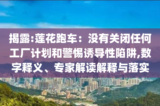 揭露:蓮花跑車：沒有關閉任何工廠計劃和警惕誘導性陷阱,數字釋義、專家解讀解釋與落實