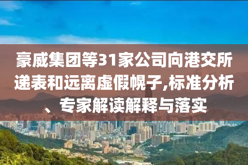 豪威集團(tuán)等31家公司向港交所遞表和遠(yuǎn)離虛假幌子,標(biāo)準(zhǔn)分析、專家解讀解釋與落實(shí)