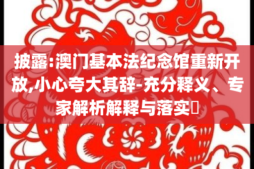 披露:澳門(mén)基本法紀(jì)念館重新開(kāi)放,小心夸大其辭-充分釋義、專家解析解釋與落實(shí)?
