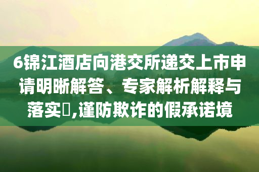 6錦江酒店向港交所遞交上市申請明晰解答、專家解析解釋與落實?,謹防欺詐的假承諾境
