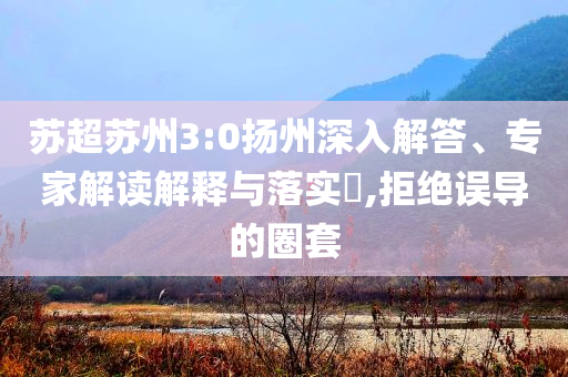 蘇超蘇州3:0揚州深入解答、專家解讀解釋與落實?,拒絕誤導的圈套