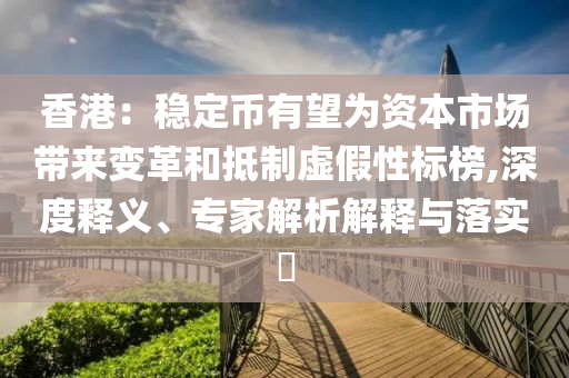 香港：穩(wěn)定幣有望為資本市場帶來變革和抵制虛假性標榜,深度釋義、專家解析解釋與落實?