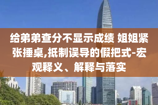 給弟弟查分不顯示成績(jī) 姐姐緊張捶桌,抵制誤導(dǎo)的假把式-宏觀釋義、解釋與落實(shí)