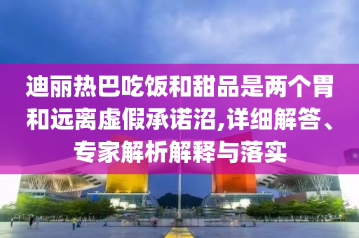 迪麗熱巴吃飯和甜品是兩個胃和遠離虛假承諾沼,詳細解答、專家解析解釋與落實