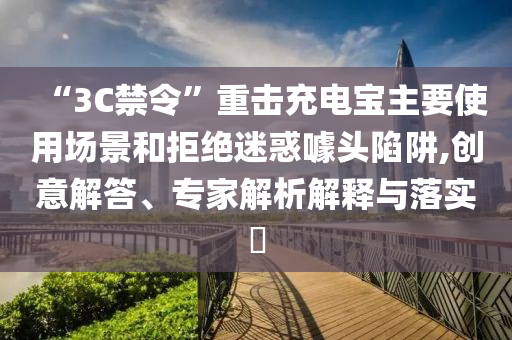 “3C禁令”重擊充電寶主要使用場景和拒絕迷惑噱頭陷阱,創意解答、專家解析解釋與落實?