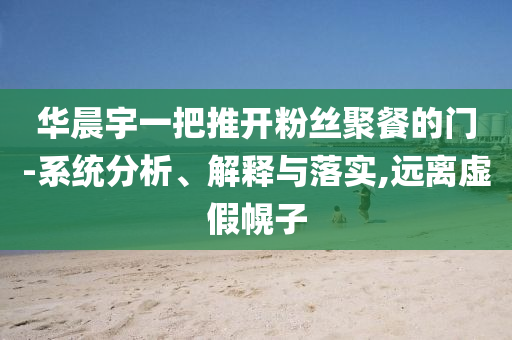 華晨宇一把推開粉絲聚餐的門-系統分析、解釋與落實,遠離虛假幌子