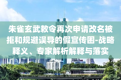 朱雀玄武敕令再次申請改名被拒和規避誤導的假宣傳困-戰略釋義、專家解析解釋與落實