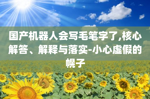 國產(chǎn)機(jī)器人會(huì)寫毛筆字了,核心解答、解釋與落實(shí)-小心虛假的幌子