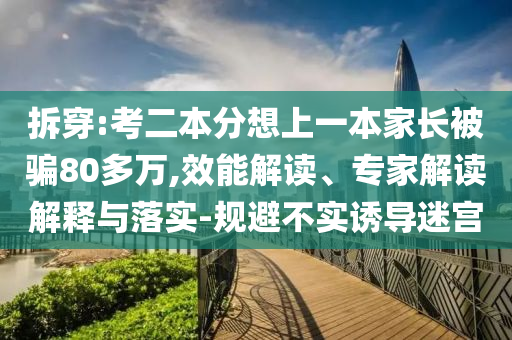 拆穿:考二本分想上一本家長被騙80多萬,效能解讀、專家解讀解釋與落實(shí)-規(guī)避不實(shí)誘導(dǎo)迷宮