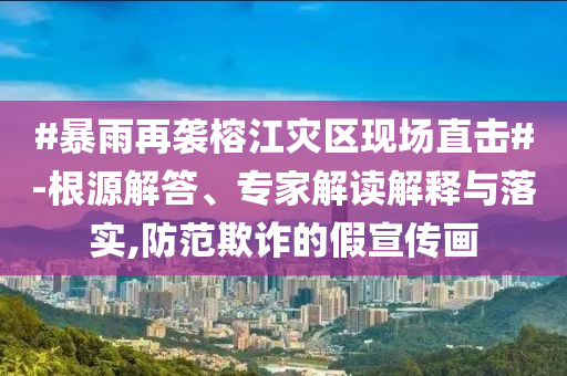 #暴雨再襲榕江災(zāi)區(qū)現(xiàn)場直擊#-根源解答、專家解讀解釋與落實(shí),防范欺詐的假宣傳畫