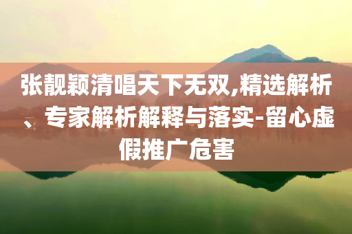 張靚穎清唱天下無(wú)雙,精選解析、專家解析解釋與落實(shí)-留心虛假推廣危害