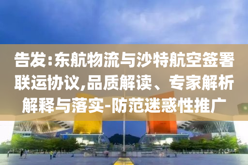告發(fā):東航物流與沙特航空簽署聯(lián)運(yùn)協(xié)議,品質(zhì)解讀、專家解析解釋與落實(shí)-防范迷惑性推廣