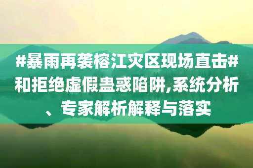 #暴雨再襲榕江災(zāi)區(qū)現(xiàn)場(chǎng)直擊#和拒絕虛假蠱惑陷阱,系統(tǒng)分析、專家解析解釋與落實(shí)