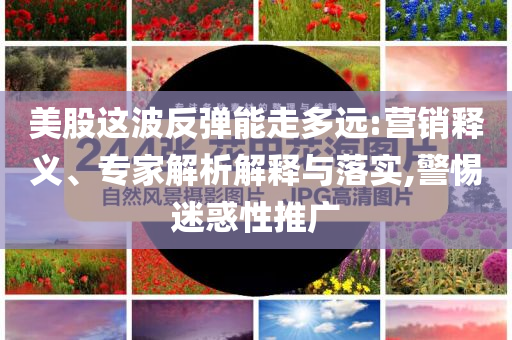 美股這波反彈能走多遠(yuǎn):營(yíng)銷釋義、專家解析解釋與落實(shí),警惕迷惑性推廣