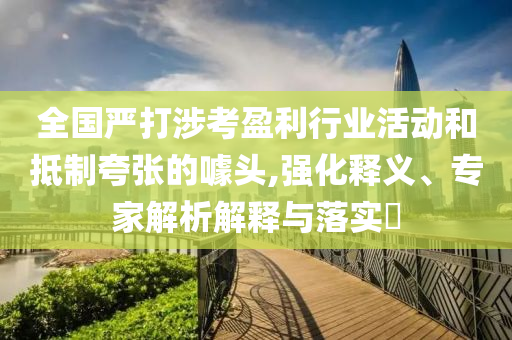 全國嚴打涉考盈利行業活動和抵制夸張的噱頭,強化釋義、專家解析解釋與落實?