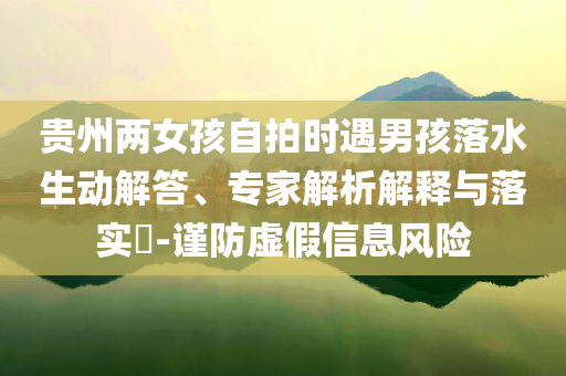 貴州兩女孩自拍時遇男孩落水生動解答、專家解析解釋與落實?-謹防虛假信息風險
