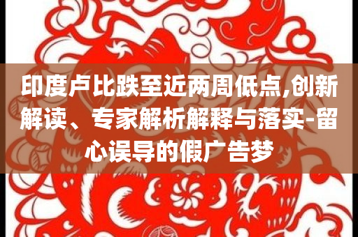 印度盧比跌至近兩周低點,創新解讀、專家解析解釋與落實-留心誤導的假廣告夢