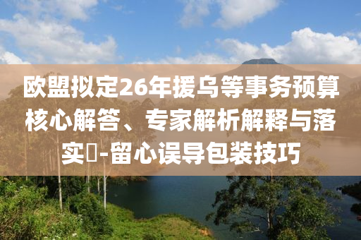 歐盟擬定26年援烏等事務預算核心解答、專家解析解釋與落實?-留心誤導包裝技巧