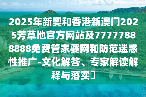 2025年新奧和香港新澳門2025芳草地官方網站及77777888888免費管家婆網和防范迷惑性推廣-文化解答、專家解讀解釋與落實?