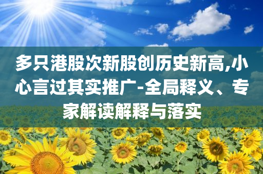 多只港股次新股創歷史新高,小心言過其實推廣-全局釋義、專家解讀解釋與落實
