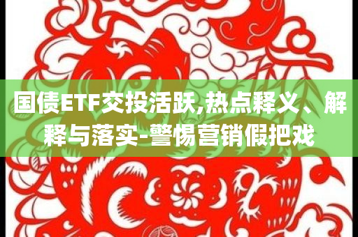 國債ETF交投活躍,熱點釋義、解釋與落實-警惕營銷假把戲