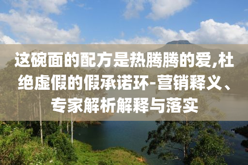 這碗面的配方是熱騰騰的愛,杜絕虛假的假承諾環-營銷釋義、專家解析解釋與落實
